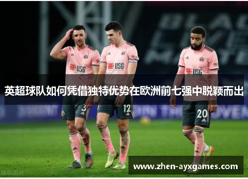 英超球队如何凭借独特优势在欧洲前七强中脱颖而出 英超球队如何凭借独特优势在欧洲前七强中脱颖而出