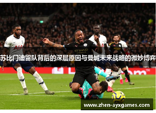 苏比门迪留队背后的深层原因与曼城未来战略的微妙博弈 苏比门迪留队背后的深层原因与曼城未来战略的微妙博弈