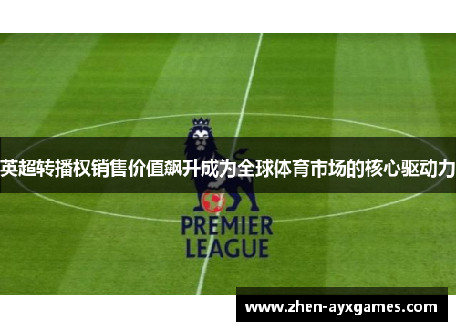 英超转播权销售价值飙升成为全球体育市场的核心驱动力 英超转播权销售价值飙升成为全球体育市场的核心驱动力