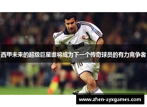西甲未来的超级巨星谁将成为下一个传奇球员的有力竞争者
