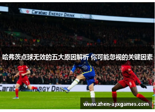 哈弗茨点球无效的五大原因解析 你可能忽视的关键因素