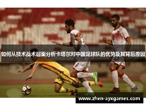 如何从技术战术层面分析卡塔尔对中国足球队的优势及其背后原因