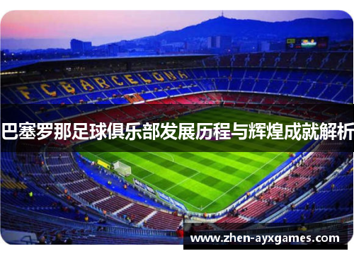 巴塞罗那足球俱乐部发展历程与辉煌成就解析 巴塞罗那足球俱乐部发展历程与辉煌成就解析