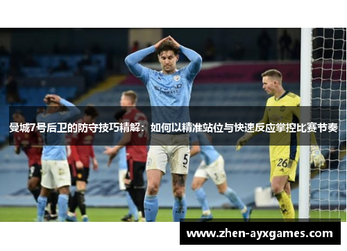 曼城7号后卫的防守技巧精解：如何以精准站位与快速反应掌控比赛节奏