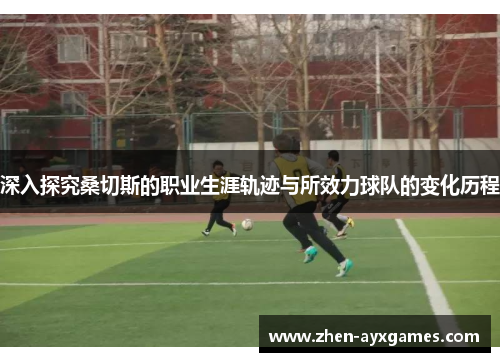 深入探究桑切斯的职业生涯轨迹与所效力球队的变化历程 深入探究桑切斯的职业生涯轨迹与所效力球队的变化历程