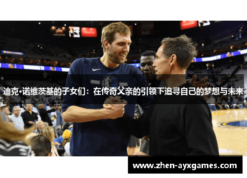 迪克·诺维茨基的子女们:在传奇父亲的引领下追寻自己的梦想与未来 迪克·诺维茨基的子女们:在传奇父亲的引领下追寻自己的梦想与未来