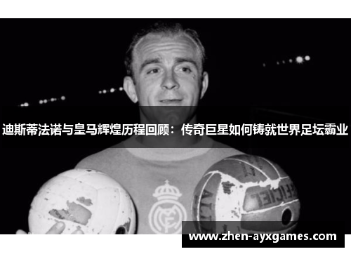 迪斯蒂法诺与皇马辉煌历程回顾:传奇巨星如何铸就世界足坛霸业 迪斯蒂法诺与皇马辉煌历程回顾:传奇巨星如何铸就世界足坛霸业