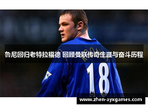 鲁尼回归老特拉福德 回顾曼联传奇生涯与奋斗历程