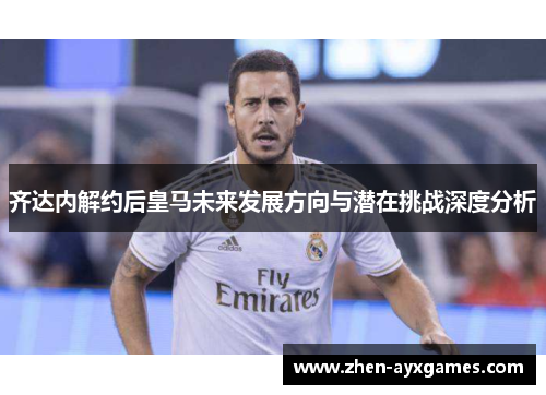 齐达内解约后皇马未来发展方向与潜在挑战深度分析