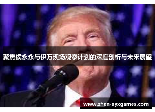 聚焦侯永永与伊万现场观察计划的深度剖析与未来展望