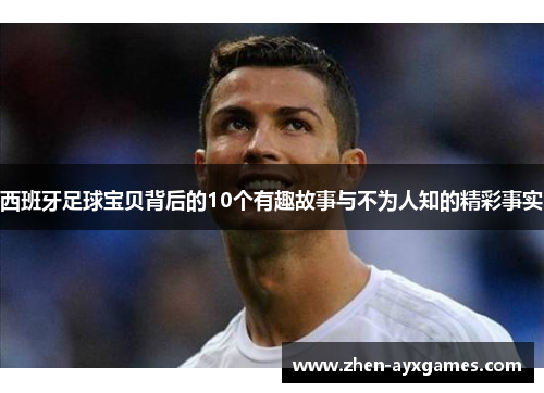 西班牙足球宝贝背后的10个有趣故事与不为人知的精彩事实