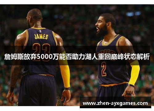 詹姆斯放弃5000万能否助力湖人重回巅峰状态解析
