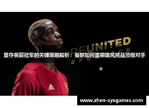 重夺英超冠军的关键策略解析：曼联如何重振雄风挑战顶级对手