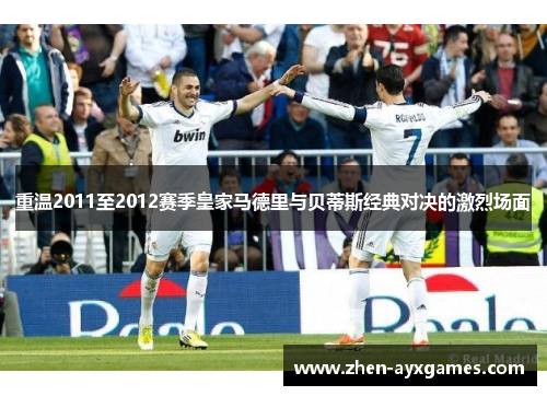 重温2011至2012赛季皇家马德里与贝蒂斯经典对决的激烈场面