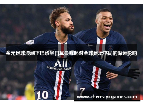 金元足球浪潮下巴黎圣日耳曼崛起对全球足坛格局的深远影响