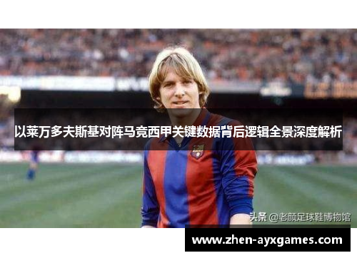 以莱万多夫斯基对阵马竞西甲关键数据背后逻辑全景深度解析