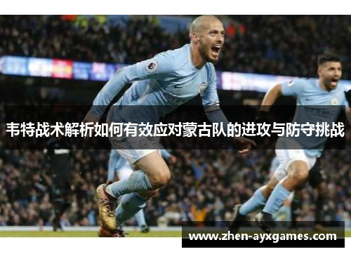韦特战术解析如何有效应对蒙古队的进攻与防守挑战