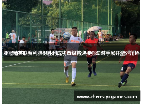 亚冠精英联赛利雅得胜利成功晋级将迎接强劲对手展开激烈角逐 亚冠精英联赛利雅得胜利成功晋级将迎接强劲对手展开激烈角逐