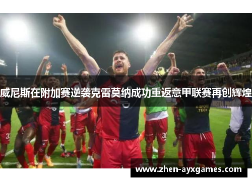 威尼斯在附加赛逆袭克雷莫纳成功重返意甲联赛再创辉煌