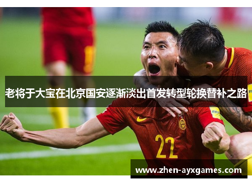 老将于大宝在北京国安逐渐淡出首发转型轮换替补之路
