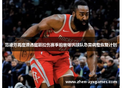 范德芬再度遭遇腿筋拉伤赛季前景堪忧球队急需调整恢复计划 范德芬再度遭遇腿筋拉伤赛季前景堪忧球队急需调整恢复计划