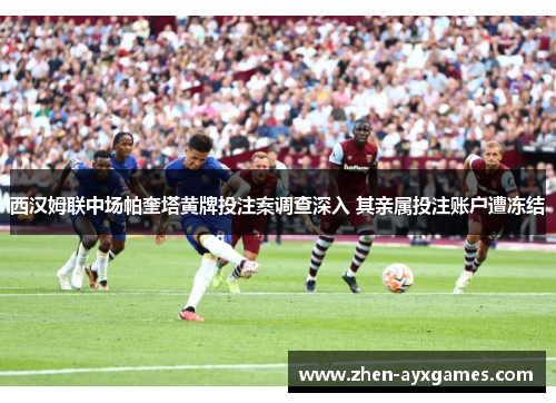 西汉姆联中场帕奎塔黄牌投注案调查深入 其亲属投注账户遭冻结 西汉姆联中场帕奎塔黄牌投注案调查深入 其亲属投注账户遭冻结