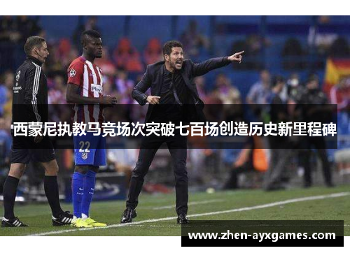 西蒙尼执教马竞场次突破七百场创造历史新里程碑