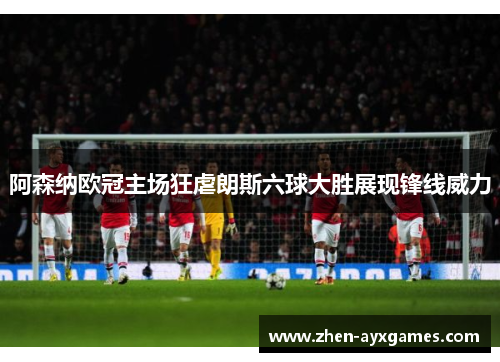 阿森纳欧冠主场狂虐朗斯六球大胜展现锋线威力 阿森纳欧冠主场狂虐朗斯六球大胜展现锋线威力