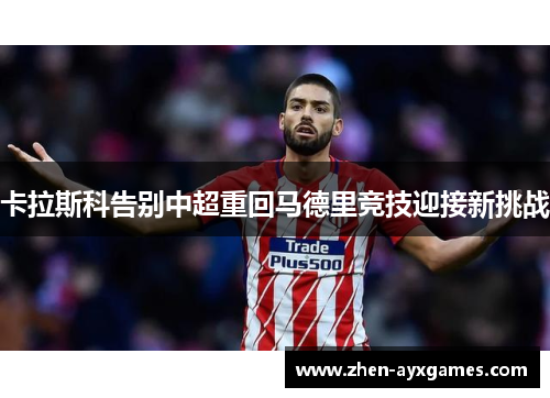 卡拉斯科告别中超重回马德里竞技迎接新挑战 卡拉斯科告别中超重回马德里竞技迎接新挑战