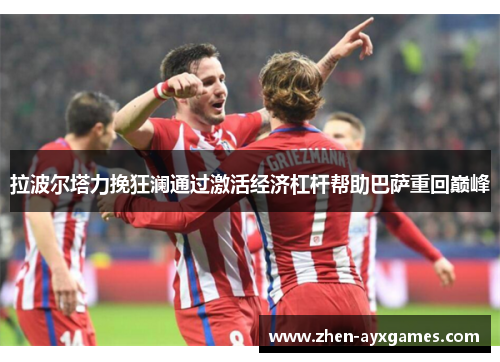 拉波尔塔力挽狂澜通过激活经济杠杆帮助巴萨重回巅峰 拉波尔塔力挽狂澜通过激活经济杠杆帮助巴萨重回巅峰